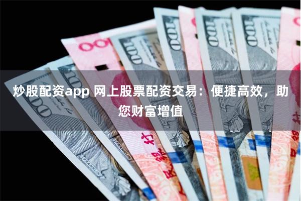 炒股配资app 网上股票配资交易：便捷高效，助您财富增值