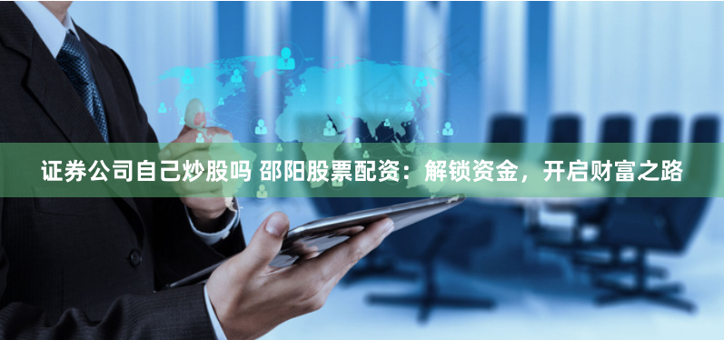证券公司自己炒股吗 邵阳股票配资：解锁资金，开启财富之路
