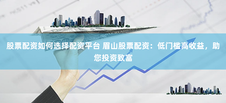 股票配资如何选择配资平台 眉山股票配资：低门槛高收益，助您投资致富