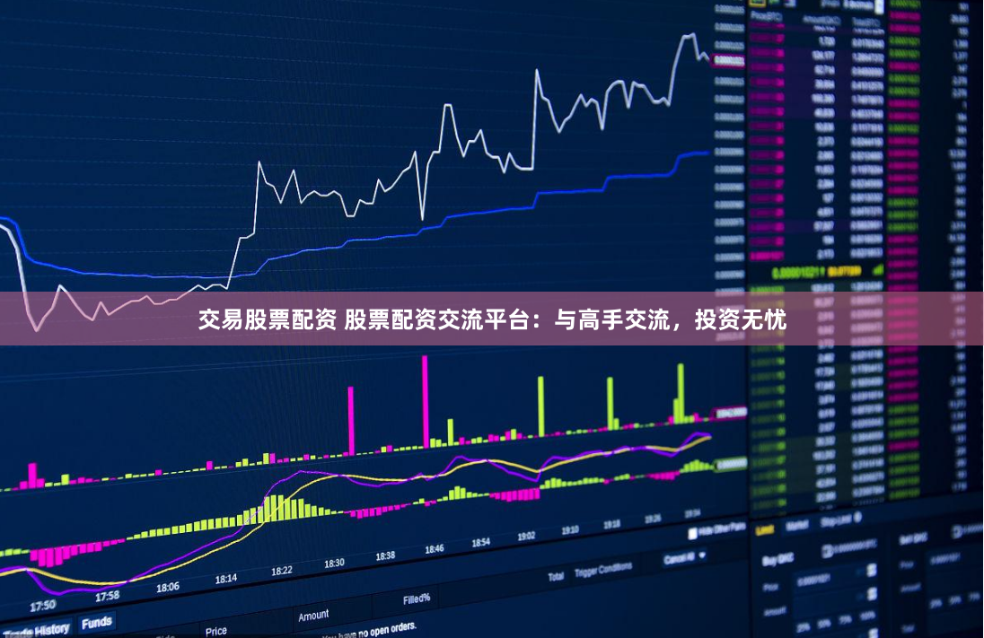交易股票配资 股票配资交流平台：与高手交流，投资无忧