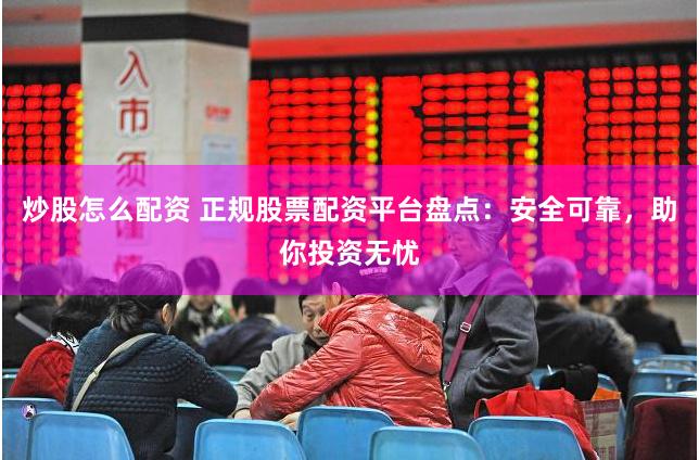 炒股怎么配资 正规股票配资平台盘点：安全可靠，助你投资无忧