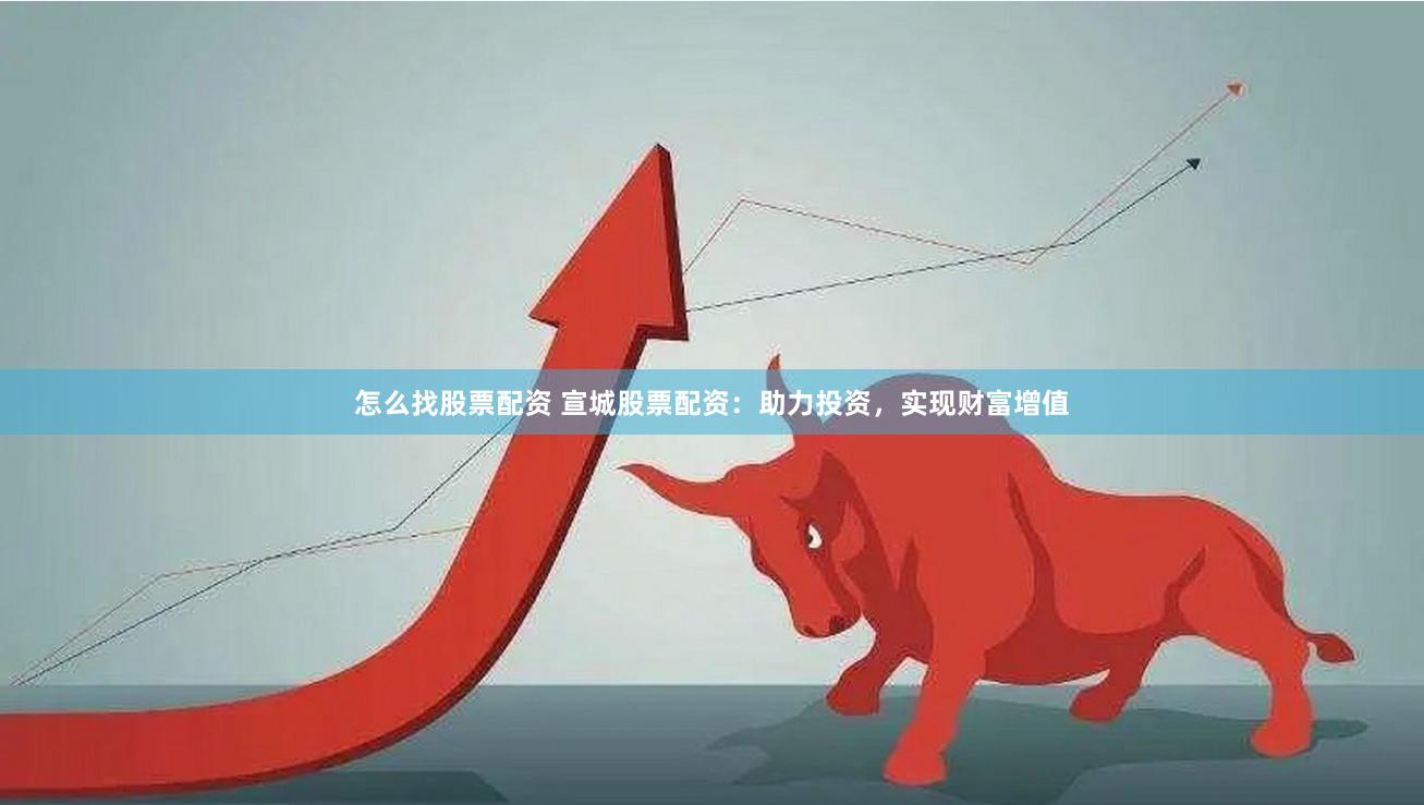 怎么找股票配资 宣城股票配资：助力投资，实现财富增值