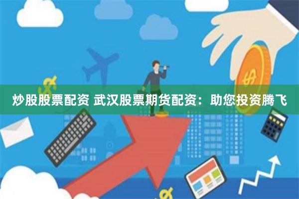炒股股票配资 武汉股票期货配资：助您投资腾飞