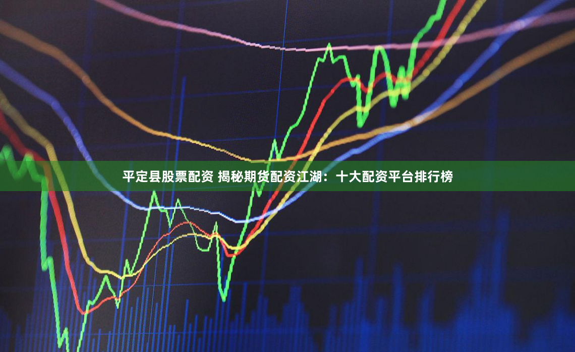 平定县股票配资 揭秘期货配资江湖：十大配资平台排行榜