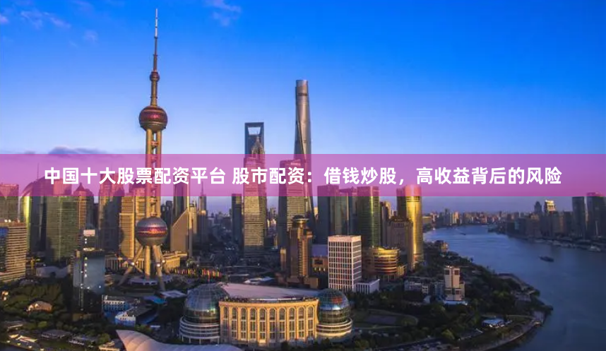 中国十大股票配资平台 股市配资:借钱炒股,高收益背后的风险