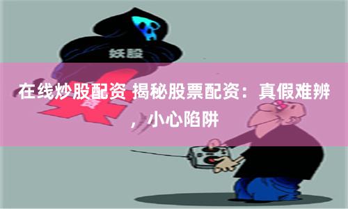 在线炒股配资 揭秘股票配资：真假难辨，小心陷阱