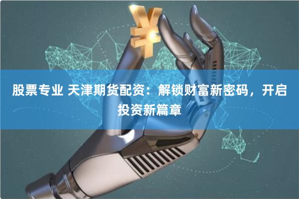 股票专业 天津期货配资：解锁财富新密码，开启投资新篇章