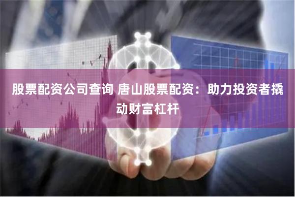 股票配资公司查询 唐山股票配资：助力投资者撬动财富杠杆