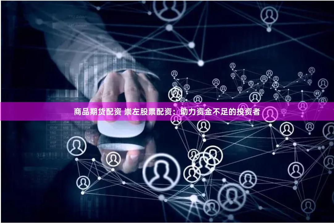 商品期货配资 崇左股票配资：助力资金不足的投资者