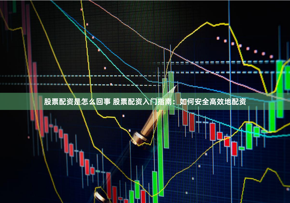 股票配资是怎么回事 股票配资入门指南：如何安全高效地配资