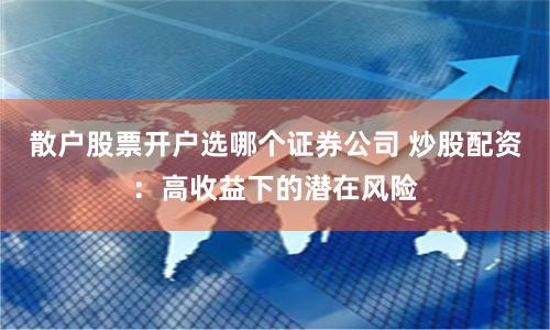 散户股票开户选哪个证券公司 炒股配资:高收益下的潜在风险