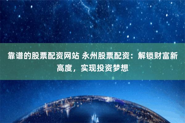靠谱的股票配资网站 永州股票配资:解锁财富新高度,实现投资梦想