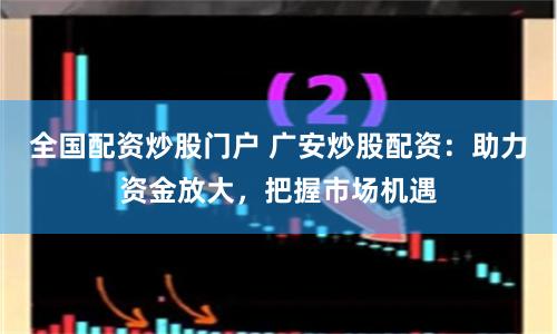 全国配资炒股门户 广安炒股配资:助力资金放大,把握市场机遇