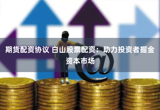期货配资协议 白山股票配资:助力投资者掘金资本市场