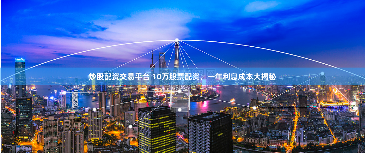 炒股配资交易平台 10万股票配资,一年利息成本大揭秘