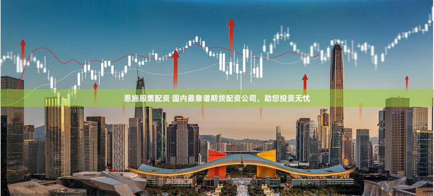 恩施股票配资 国内最靠谱期货配资公司,助您投资无忧