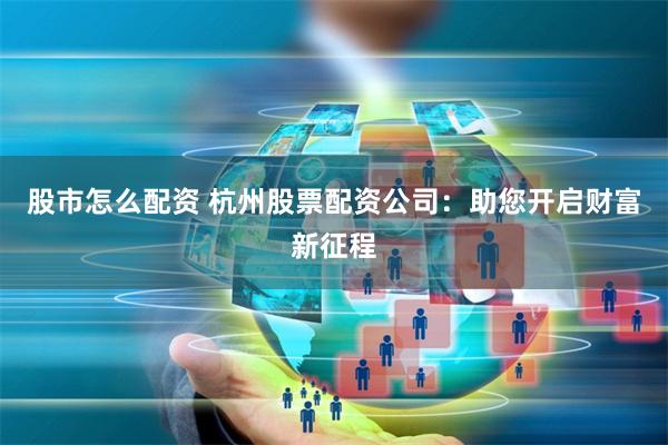 股市怎么配资 杭州股票配资公司:助您开启财富新征程
