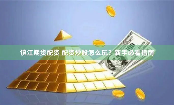 镇江期货配资 配资炒股怎么玩？新手必看指南