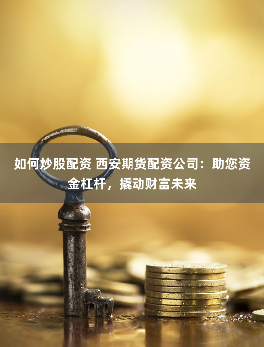 如何炒股配资 西安期货配资公司：助您资金杠杆，撬动财富未来