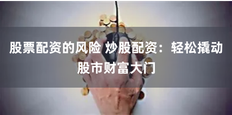 股票配资的风险 炒股配资：轻松撬动股市财富大门