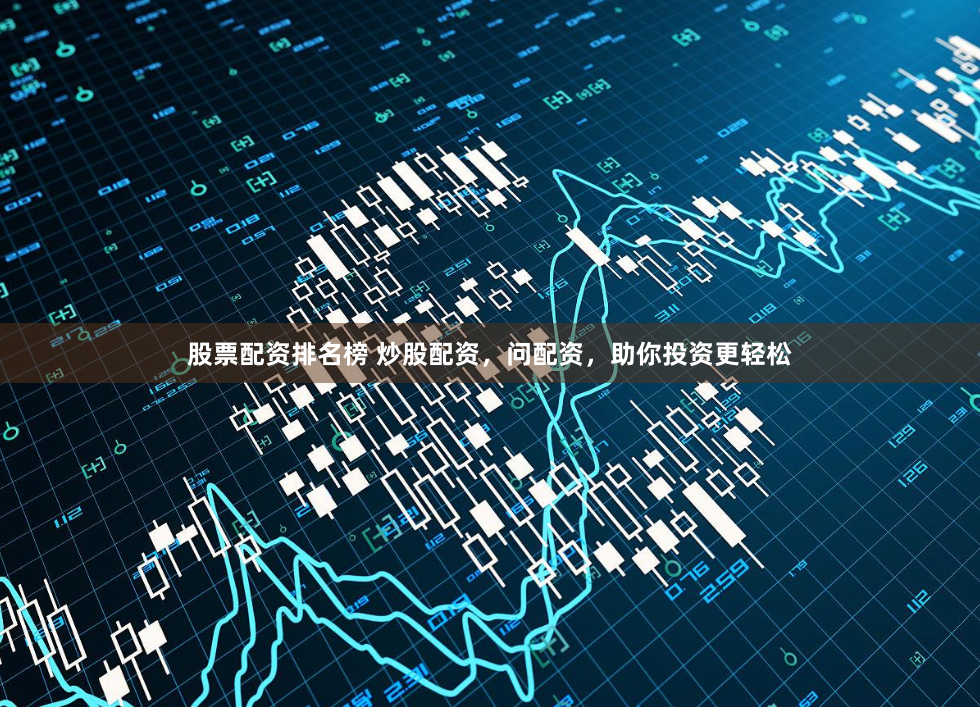 股票配资排名榜 炒股配资，问配资，助你投资更轻松