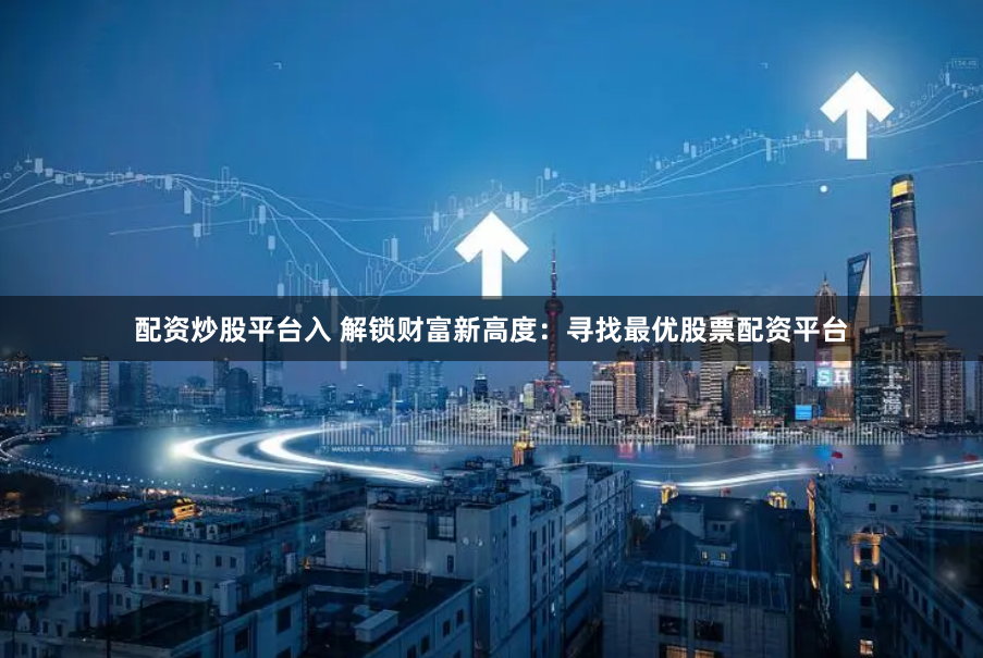 配资炒股平台入 解锁财富新高度:寻找最优股票配资平台