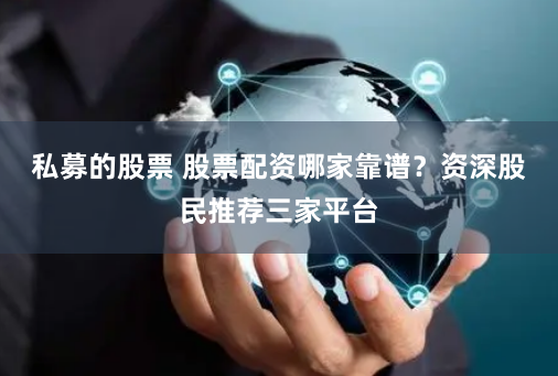 私募的股票 股票配资哪家靠谱?资深股民推荐三家平台