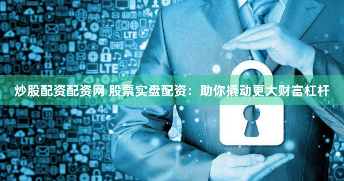 炒股配资配资网 股票实盘配资：助你撬动更大财富杠杆