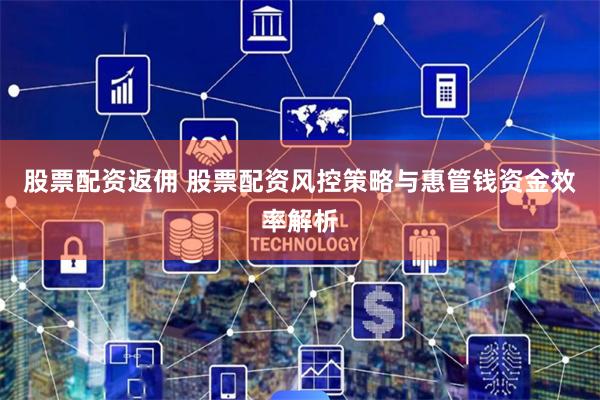 股票配资返佣 股票配资风控策略与惠管钱资金效率解析