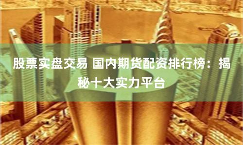 股票实盘交易 国内期货配资排行榜：揭秘十大实力平台