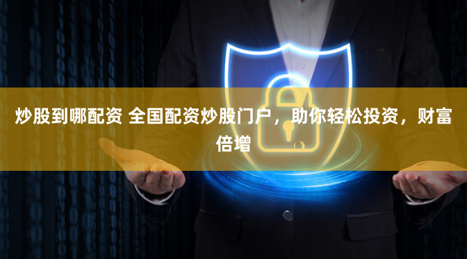 炒股到哪配资 全国配资炒股门户,助你轻松投资,财富倍增