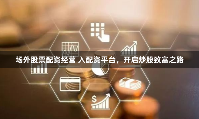 场外股票配资经营 入配资平台,开启炒股致富之路