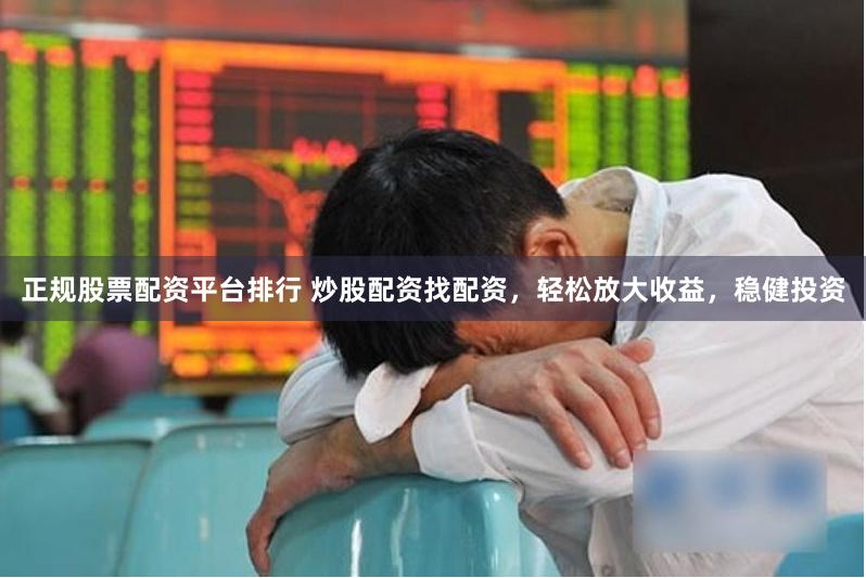 正规股票配资平台排行 炒股配资找配资，轻松放大收益，稳健投资