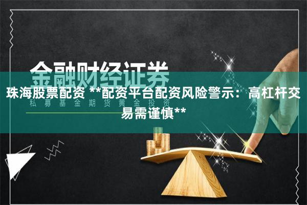 珠海股票配资 **配资平台配资风险警示：高杠杆交易需谨慎**
