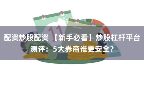 配资炒股配资 【新手必看】炒股杠杆平台测评:5大券商谁更安全?