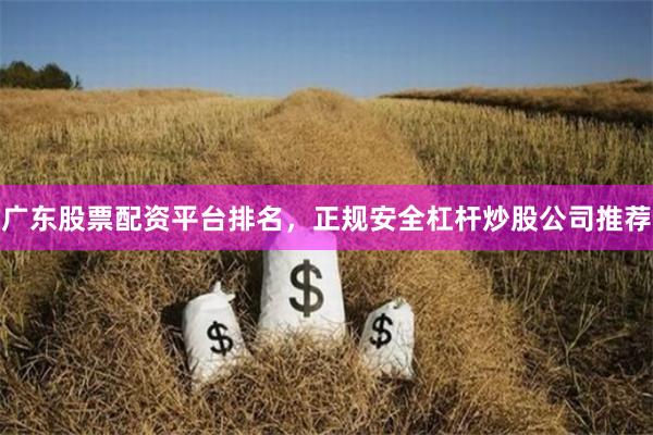 广东股票配资平台排名,正规安全杠杆炒股公司推荐