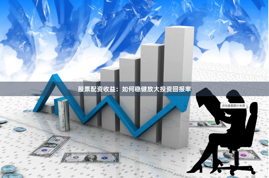 股票配资收益：如何稳健放大投资回报率