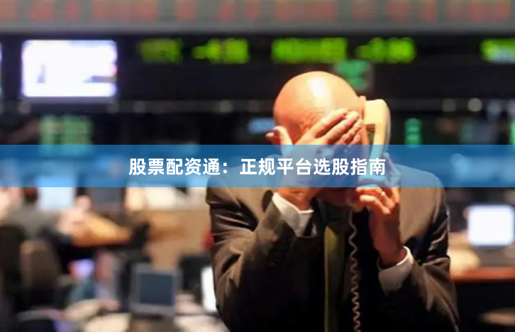 股票配资通：正规平台选股指南