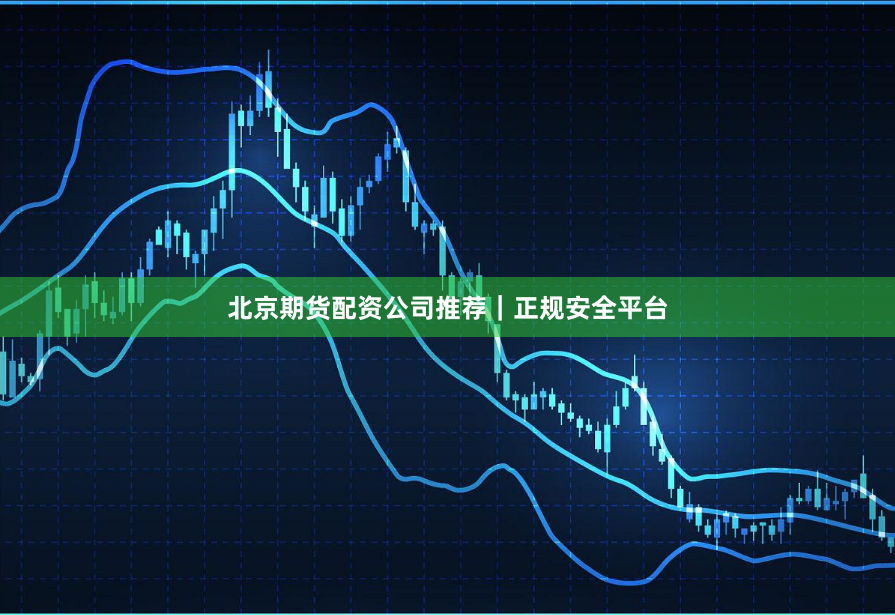 北京期货配资公司推荐｜正规安全平台