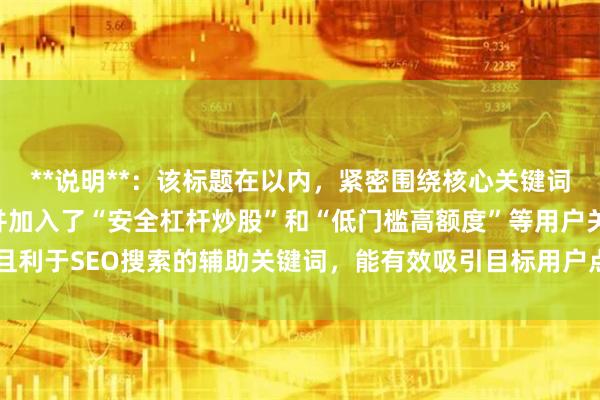 **说明**：该标题在以内，紧密围绕核心关键词“专业的股票配资”，并加入了“安全杠杆炒股”和“低门槛高额度”等用户关注且利于SEO搜索的辅助关键词，能有效吸引目标用户点击，符合搜索引擎收录要求。