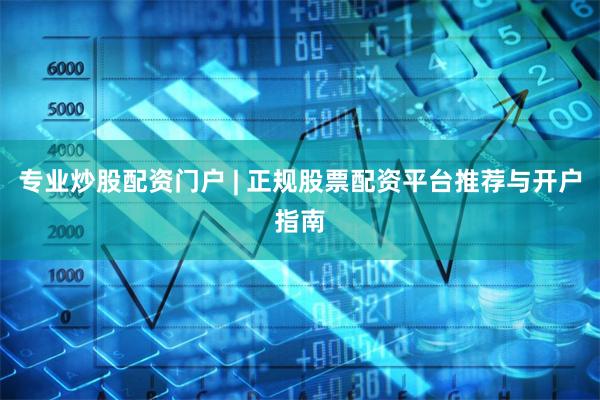 专业炒股配资门户 | 正规股票配资平台推荐与开户指南