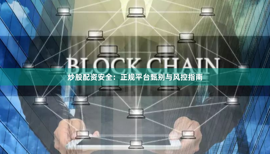炒股配资安全：正规平台甄别与风控指南