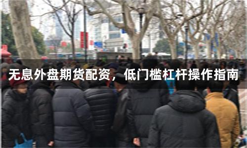 无息外盘期货配资，低门槛杠杆操作指南
