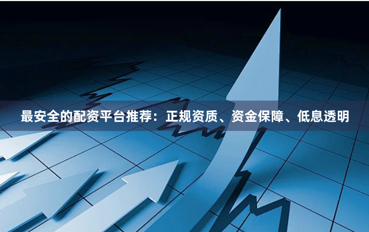 最安全的配资平台推荐：正规资质、资金保障、低息透明