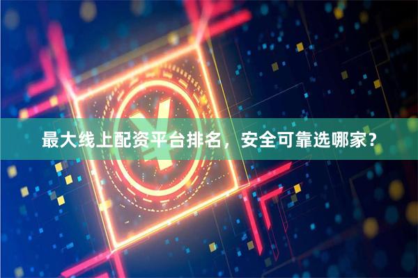 最大线上配资平台排名，安全可靠选哪家？
