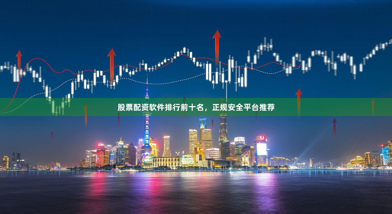 股票配资软件排行前十名，正规安全平台推荐