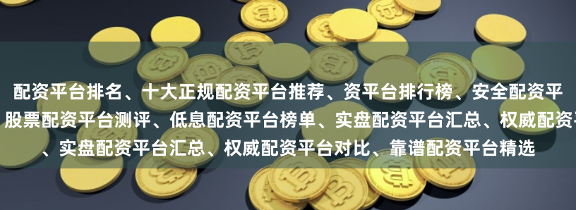配资平台排名、十大正规配资平台推荐、资平台排行榜、安全配资平台前十、专业配资公司排名、股票配资平台测评、低息配资平台榜单、实盘配资平台汇总、权威配资平台对比、靠谱配资平台精选