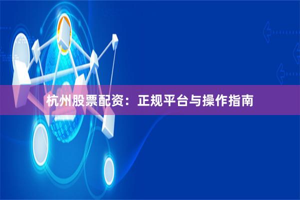 杭州股票配资：正规平台与操作指南