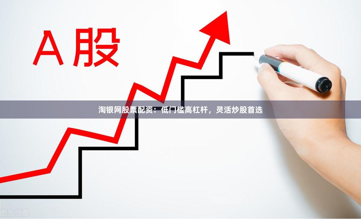 淘银网股票配资：低门槛高杠杆，灵活炒股首选