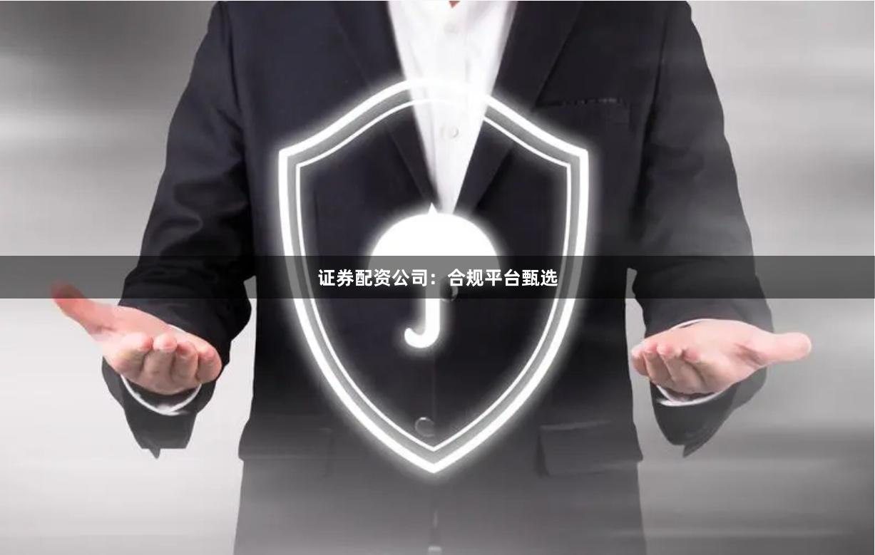 证券配资公司:合规平台甄选